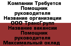 Компании Требуется Помощник руководителя › Название организации ­ ООО ТрансГрупп › Название вакансии ­ Помощник руководителя › Максимальный оклад ­ 27 000 › Возраст от ­ 25 › Возраст до ­ 55 - Пермский край, Пермь г. Работа » Вакансии   